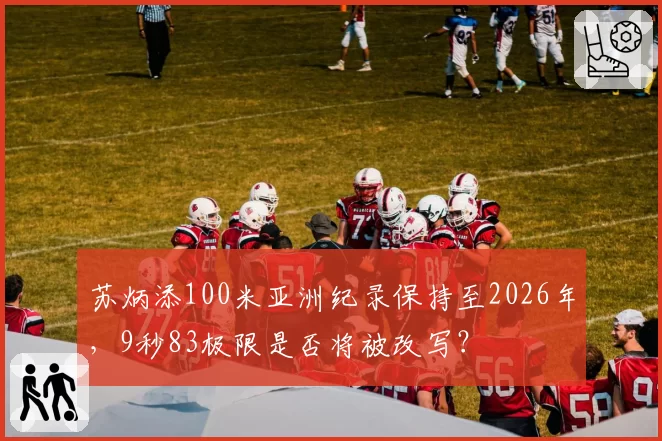 苏炳添100米亚洲纪录保持至2026年，9秒83极限是否将被改写？