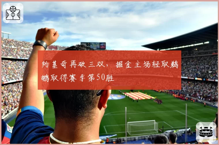 约基奇再砍三双,掘金主场轻取鹈鹕取得赛季第50胜