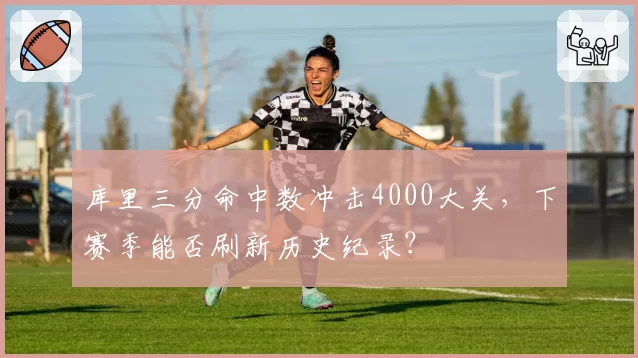 库里三分命中数冲击4000大关,下赛季能否刷新历史纪录?