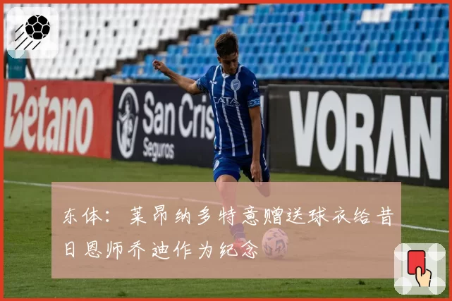 东体:莱昂纳多特意赠送球衣给昔日恩师乔迪作为纪念