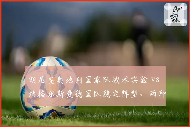 朗尼克奥地利国家队战术实验 vs 纳格尔斯曼德国队稳定阵型,两种改革路径