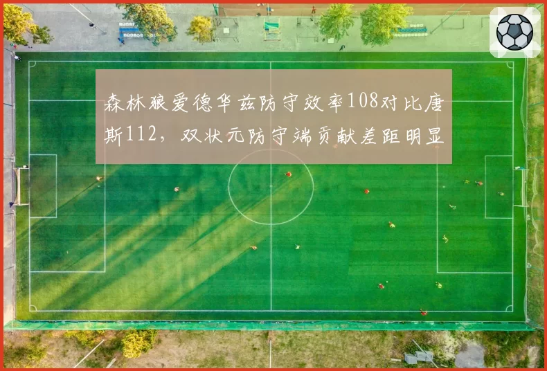 森林狼爱德华兹防守效率108对比唐斯112,双状元防守端贡献差距明显?