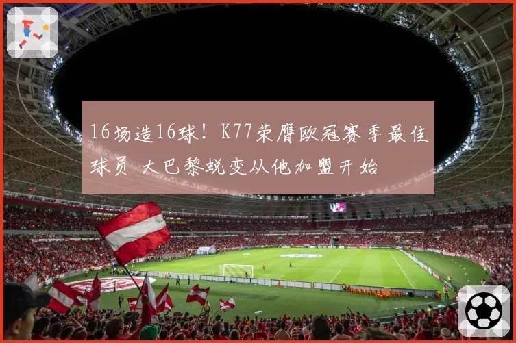 16场造16球！K77荣膺欧冠赛季最佳球员 大巴黎蜕变从他加盟开始
