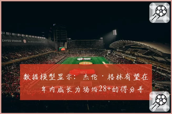 数据模型显示：杰伦·格林有望在三年内成长为场均28+的得分手