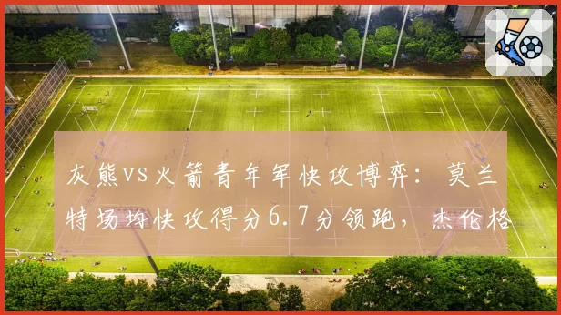 灰熊vs火箭青年军快攻博弈：莫兰特场均快攻得分6.7分领跑，杰伦格林转换三分命中率仅31%