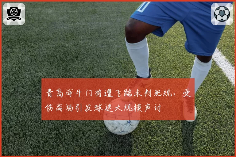 青岛海牛门将遭飞踹未判犯规，受伤离场引发球迷大规模声讨