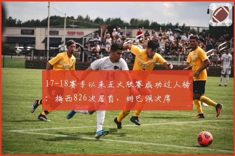 17-18赛季以来五大联赛成功过人榜:梅西826次居首,姆巴佩次席