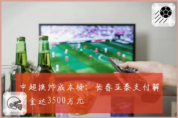 中超换帅成本榜:长春亚泰支付解约金达3500万元