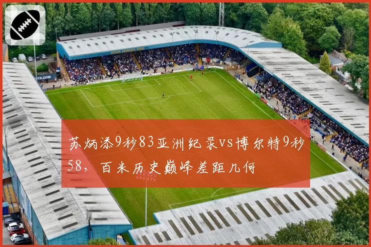 苏炳添9秒83亚洲纪录vs博尔特9秒58,百米历史巅峰差距几何