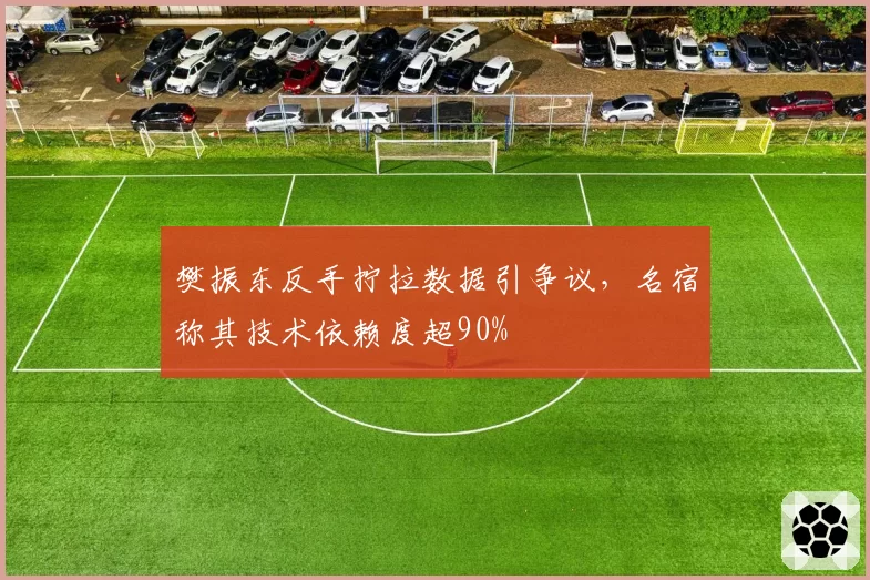 樊振东反手拧拉数据引争议，名宿称其技术依赖度超90%