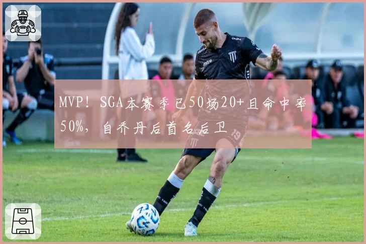 MVP!SGA本赛季已50场20+且命中率50%,自乔丹后首名后卫