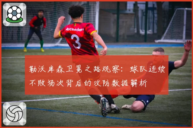 勒沃库森卫冕之路观察:球队连续不败场次背后的攻防数据解析