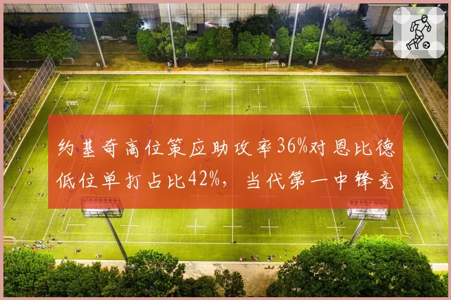 约基奇高位策应助攻率36%对恩比德低位单打占比42%,当代第一中锋竞争各有答案
