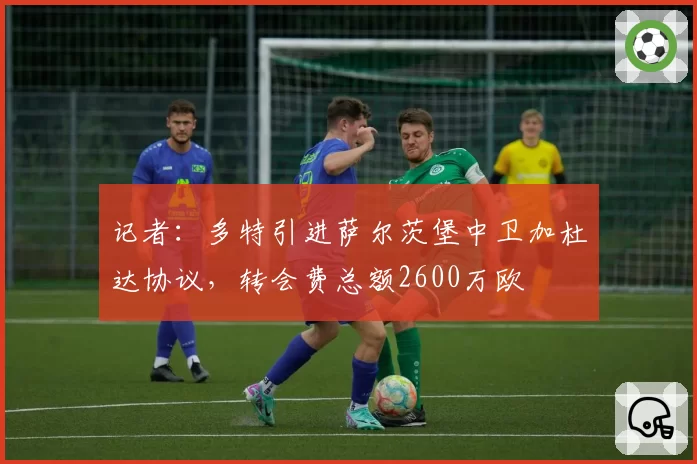 记者：多特引进萨尔茨堡中卫加杜达协议，转会费总额2600万欧