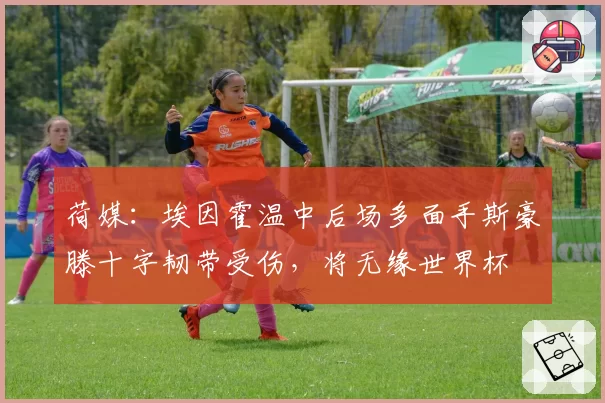 荷媒：埃因霍温中后场多面手斯豪滕十字韧带受伤，将无缘世界杯