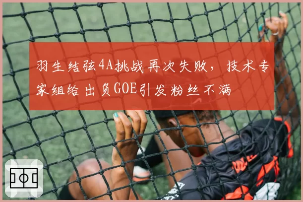 羽生结弦4A挑战再次失败，技术专家组给出负GOE引发粉丝不满