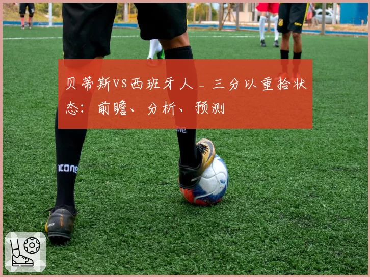 贝蒂斯vs西班牙人 _ 三分以重拾状态:前瞻、分析、预测