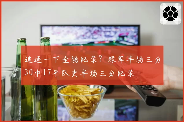 追逐一下全场纪录?绿军半场三分30中17平队史半场三分纪录
