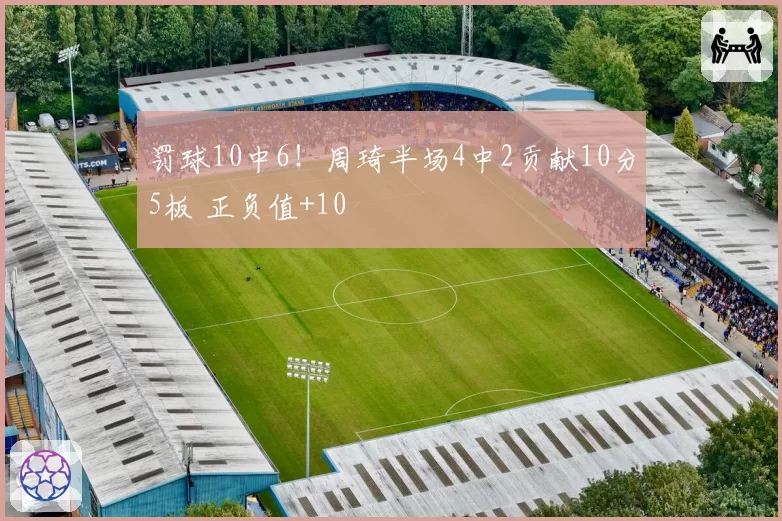 罚球10中6！周琦半场4中2贡献10分5板 正负值+10