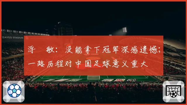 浮嶋敏：没能拿下冠军深感遗憾；一路历程对中国足球意义重大