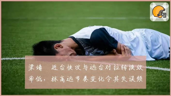 梁靖崑近台快攻与远台对拉转换效率低,林高远节奏变化令其失误频发