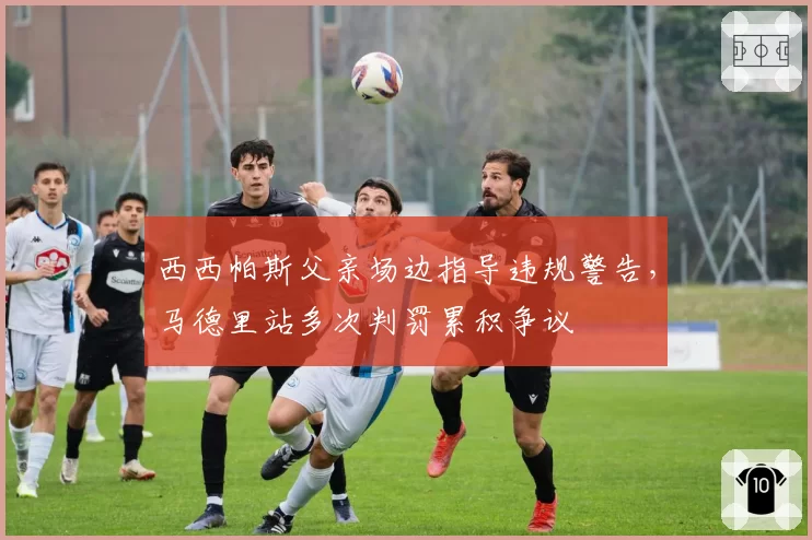 西西帕斯父亲场边指导违规警告,马德里站多次判罚累积争议