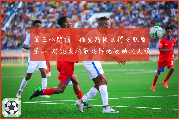国王vs鹈鹕:福克斯快攻得分联盟第1,对比麦科勒姆阵地战助攻失误比恶化