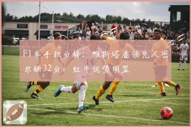 F1车手积分榜：维斯塔潘领先汉密尔顿32分，红牛优势明显