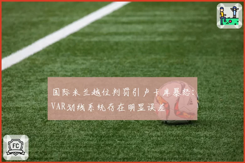 国际米兰越位判罚引卢卡库暴怒：VAR划线系统存在明显误差