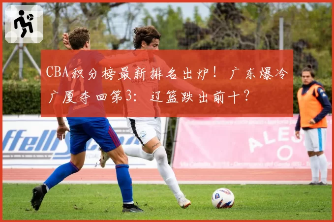 CBA积分榜最新排名出炉!广东爆冷广厦夺回第3:辽篮跌出前十?