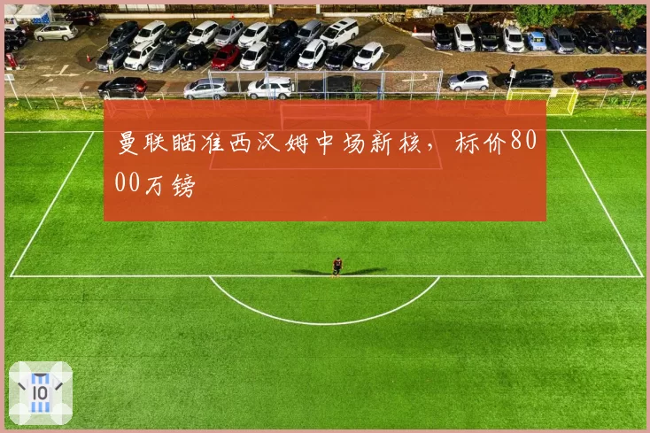 曼联瞄准西汉姆中场新核，标价8000万镑