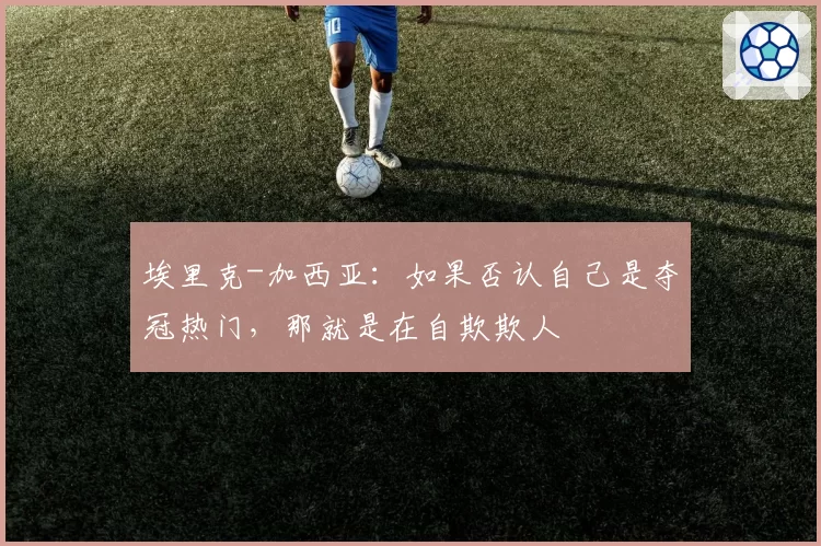 埃里克-加西亚:如果否认自己是夺冠热门,那就是在自欺欺人