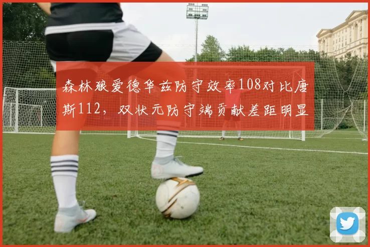 森林狼爱德华兹防守效率108对比唐斯112,双状元防守端贡献差距明显?
