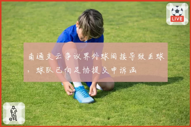 南通支云争议界外球间接导致丢球,球队已向足协提交申诉函