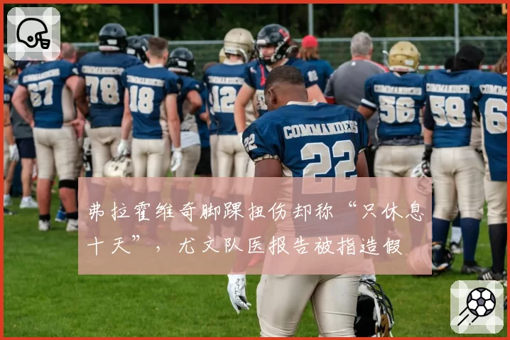 弗拉霍维奇脚踝扭伤却称“只休息十天”,尤文队医报告被指造假