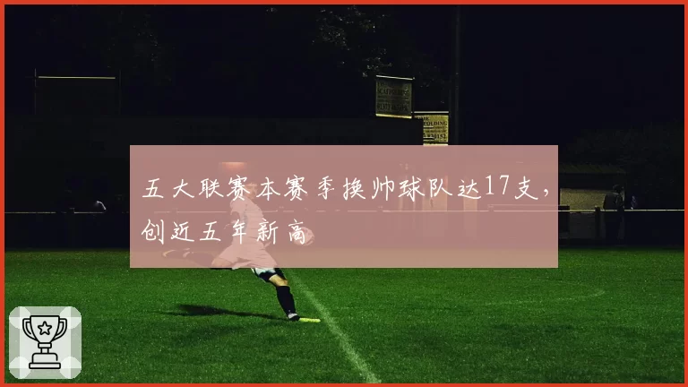 五大联赛本赛季换帅球队达17支，创近五年新高