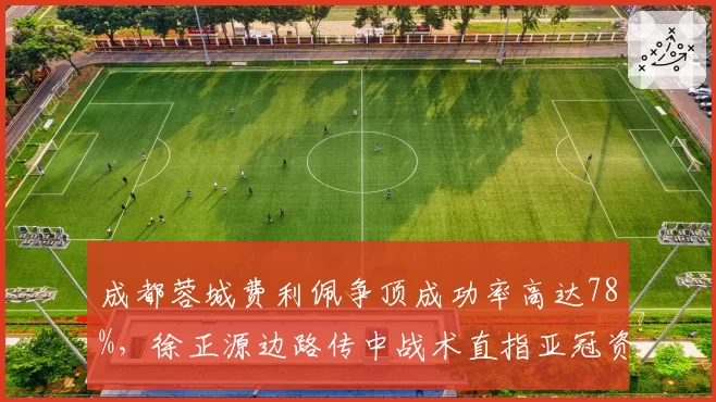 成都蓉城费利佩争顶成功率高达78%,徐正源边路传中战术直指亚冠资格