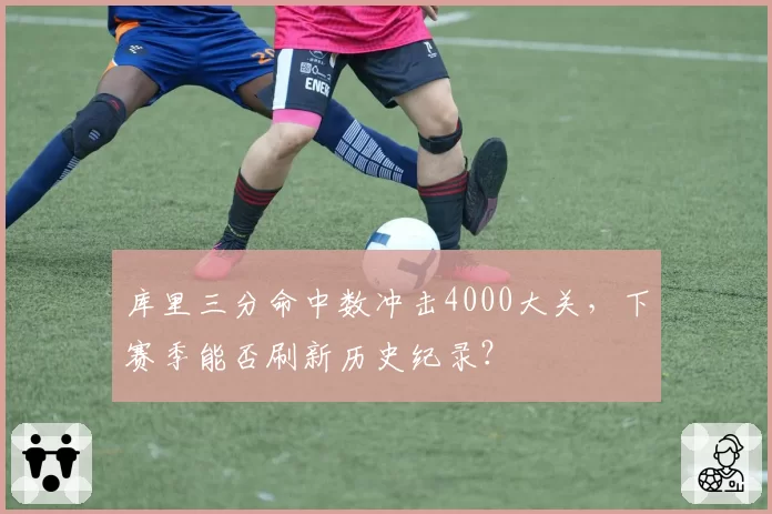 库里三分命中数冲击4000大关,下赛季能否刷新历史纪录?