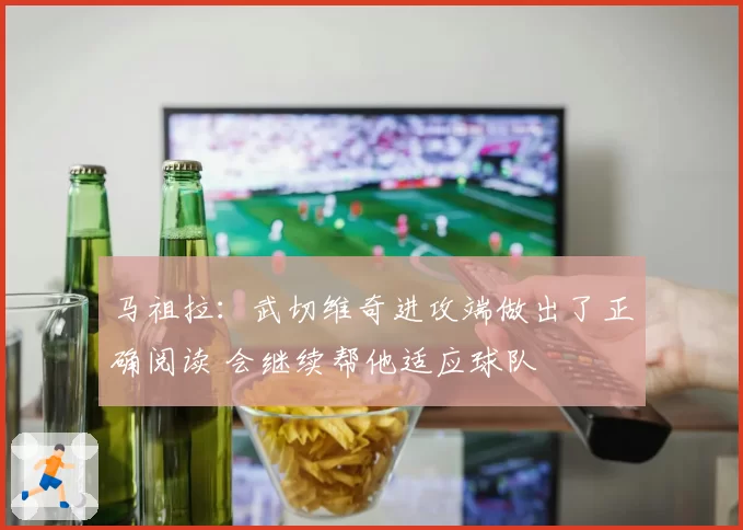 马祖拉：武切维奇进攻端做出了正确阅读 会继续帮他适应球队