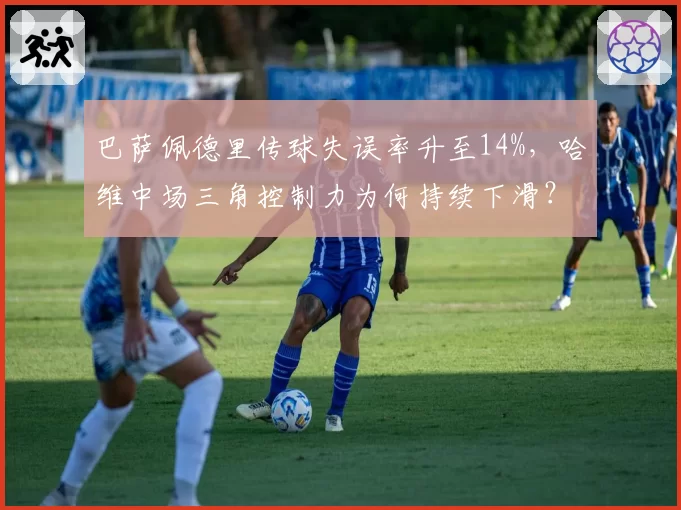 巴萨佩德里传球失误率升至14%,哈维中场三角控制力为何持续下滑?