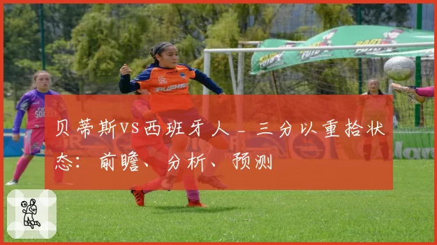 贝蒂斯vs西班牙人 _ 三分以重拾状态：前瞻、分析、预测