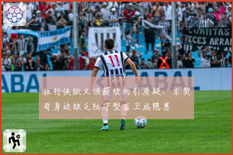 独行侠欧文顶薪续约引质疑，东契奇身边缺乏防守型后卫成隐患