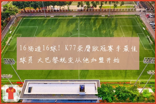 16场造16球！K77荣膺欧冠赛季最佳球员 大巴黎蜕变从他加盟开始