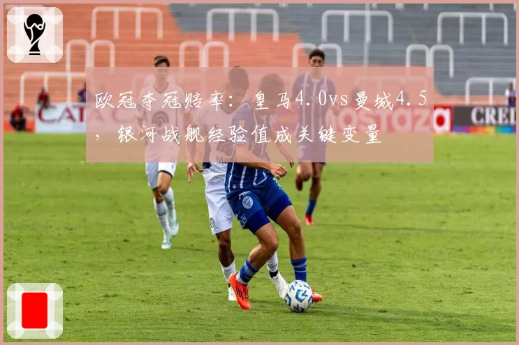 欧冠夺冠赔率：皇马4.0vs曼城4.5，银河战舰经验值成关键变量