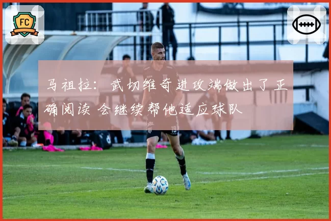 马祖拉：武切维奇进攻端做出了正确阅读 会继续帮他适应球队