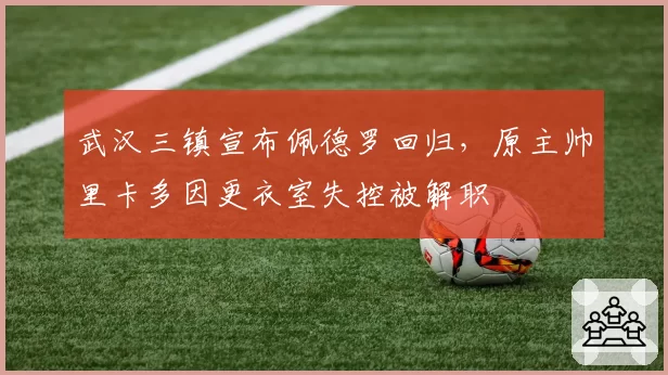 武汉三镇宣布佩德罗回归，原主帅里卡多因更衣室失控被解职
