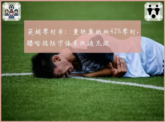 英超零封率:曼联奥纳纳42%零封,滕哈格防守体系改造见效