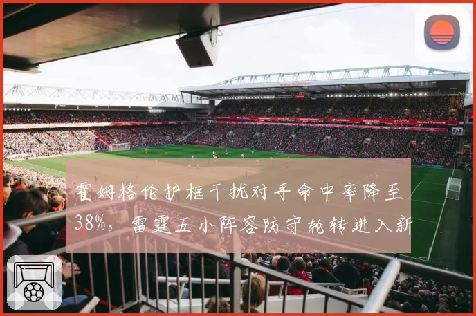 霍姆格伦护框干扰对手命中率降至38%,雷霆五小阵容防守轮转进入新维度