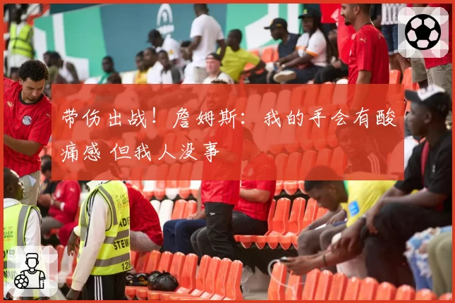 带伤出战!詹姆斯:我的手会有酸痛感 但我人没事