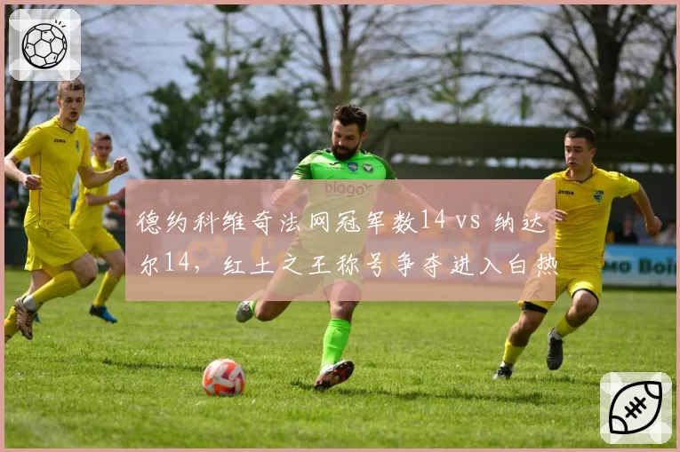 德约科维奇法网冠军数14 vs 纳达尔14,红土之王称号争夺进入白热化
